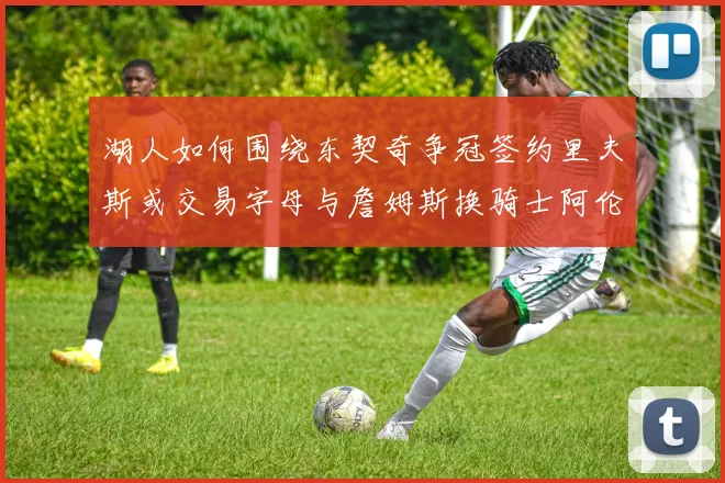 湖人如何围绕东契奇争冠签约里夫斯或交易字母与詹姆斯换骑士阿伦