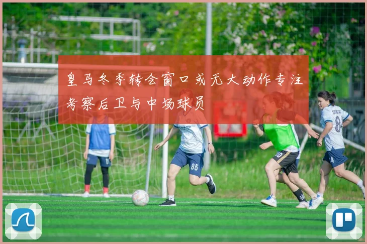 皇马冬季转会窗口或无大动作专注考察后卫与中场球员