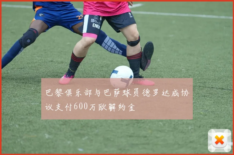 巴黎俱乐部与巴萨球员德罗达成协议支付600万欧解约金