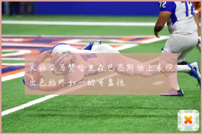 文班亚马赞哈里森巴恩斯场上表现出色始终如一的可靠性