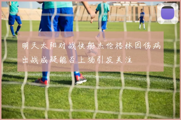 明天太阳对战快船杰伦格林因伤病出战成疑能否上场引发关注