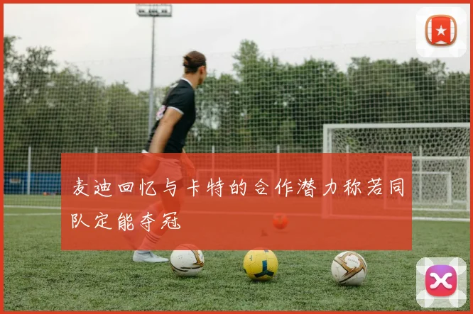 麦迪回忆与卡特的合作潜力称若同队定能夺冠