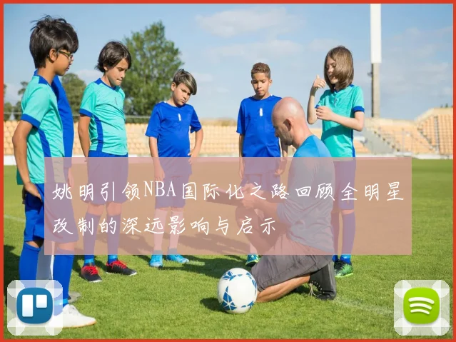 姚明引领NBA国际化之路回顾全明星改制的深远影响与启示
