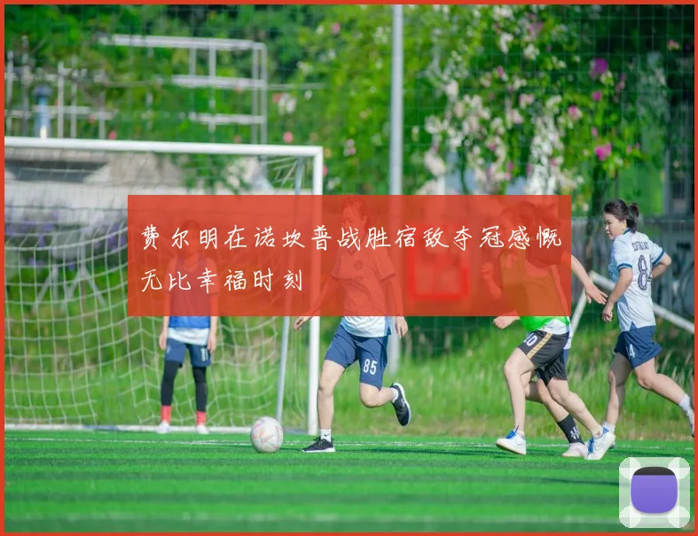 费尔明在诺坎普战胜宿敌夺冠感慨无比幸福时刻