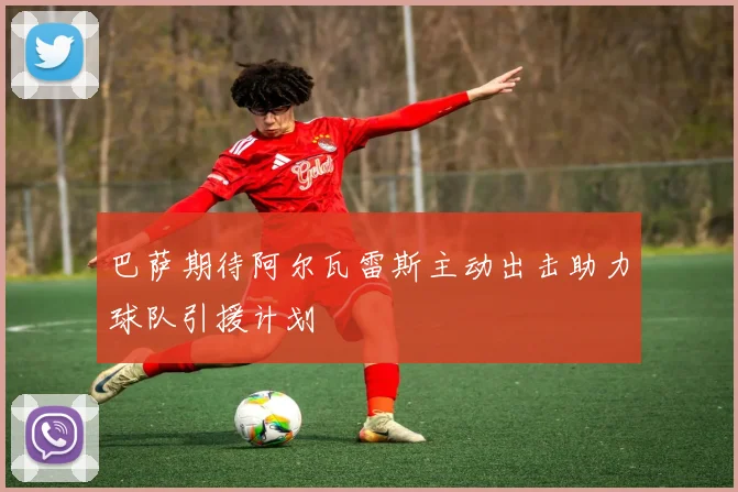 巴萨期待阿尔瓦雷斯主动出击助力球队引援计划