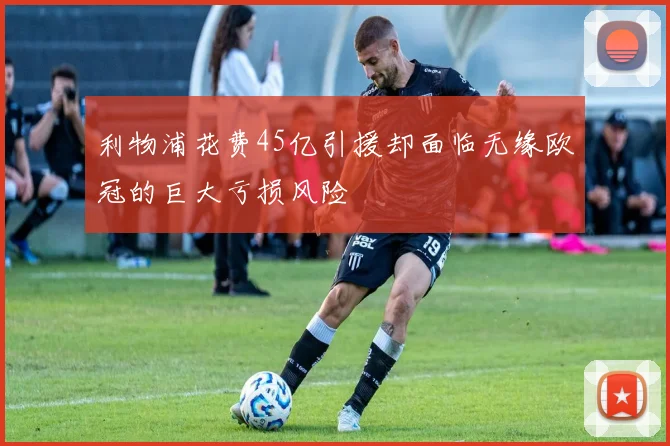 利物浦花费45亿引援却面临无缘欧冠的巨大亏损风险