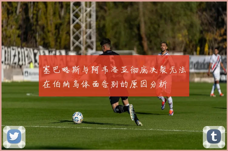 塞巴略斯与阿韦洛亚彻底决裂无法在伯纳乌体面告别的原因分析