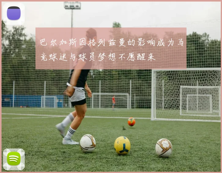 巴尔加斯因格列兹曼的影响成为马竞球迷与球员梦想不愿醒来