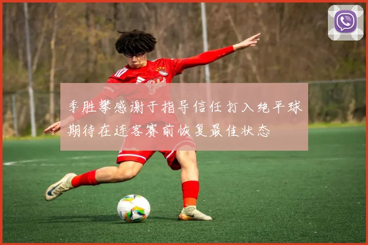 季胜攀感谢于指导信任打入绝平球期待在连客赛前恢复最佳状态