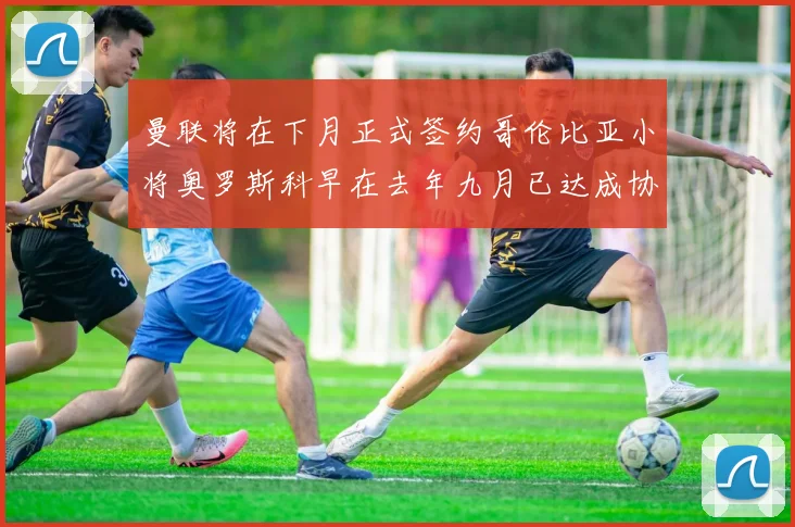 曼联将在下月正式签约哥伦比亚小将奥罗斯科早在去年九月已达成协议