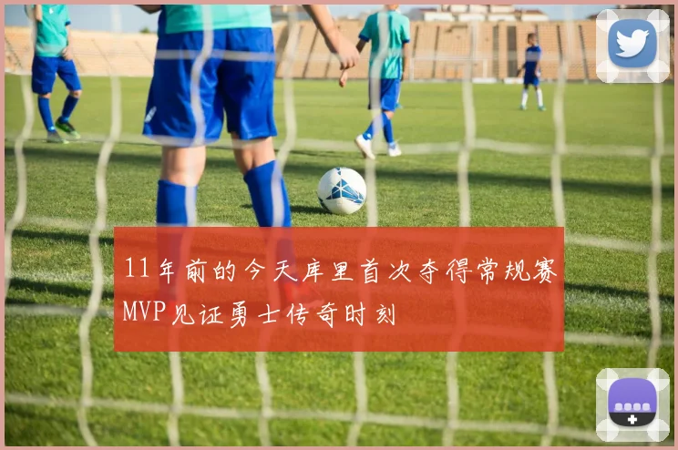 11年前的今天库里首次夺得常规赛MVP见证勇士传奇时刻