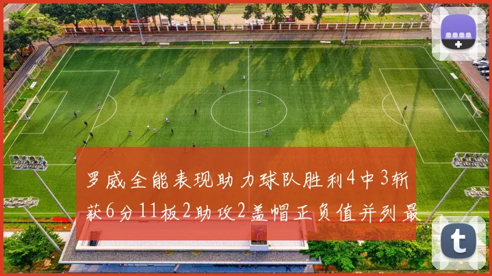 罗威全能表现助力球队胜利4中3斩获6分11板2助攻2盖帽正负值并列最高