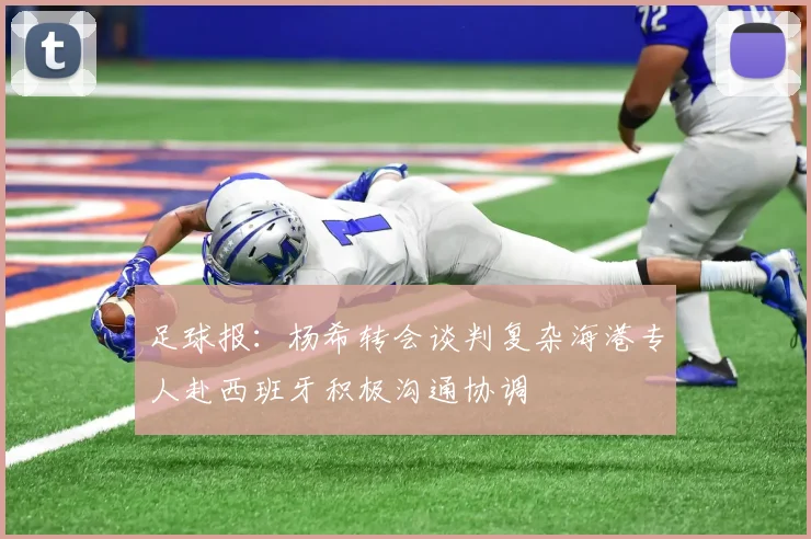 足球报：杨希转会谈判复杂海港专人赴西班牙积极沟通协调
