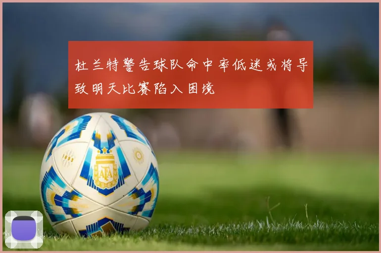 杜兰特警告球队命中率低迷或将导致明天比赛陷入困境