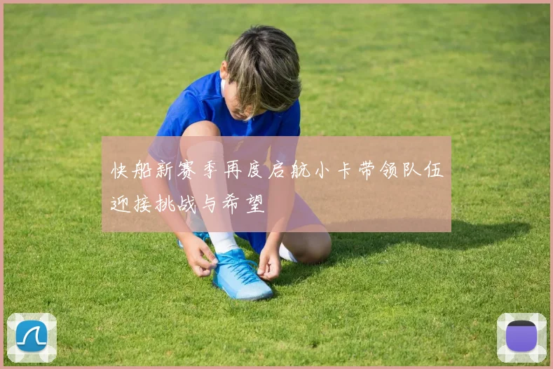 快船新赛季再度启航小卡带领队伍迎接挑战与希望