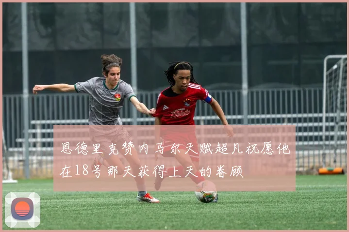 恩德里克赞内马尔天赋超凡祝愿他在18号那天获得上天的眷顾