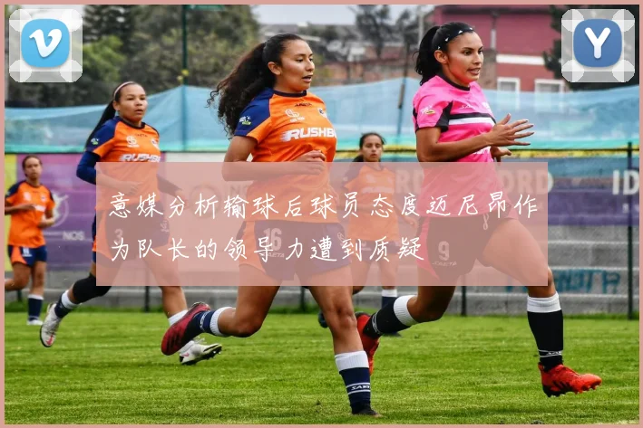 意媒分析输球后球员态度迈尼昂作为队长的领导力遭到质疑