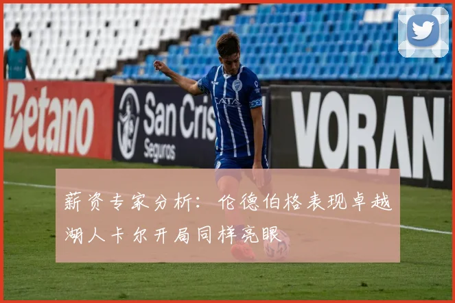 薪资专家分析：伦德伯格表现卓越湖人卡尔开局同样亮眼