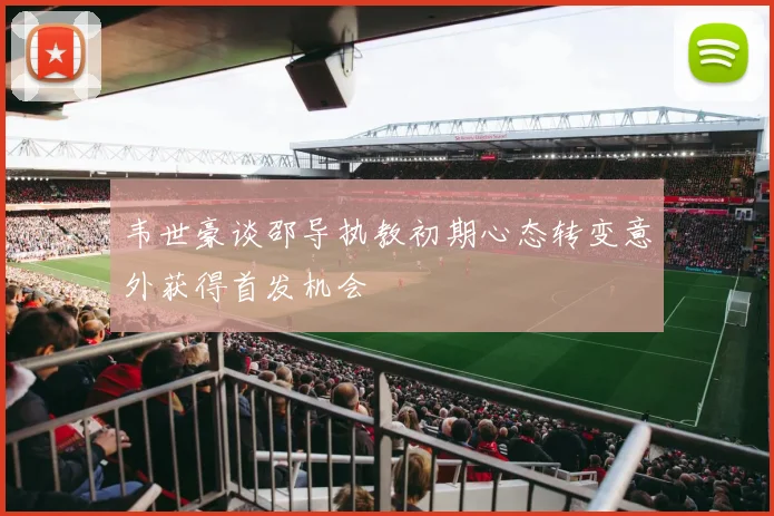 韦世豪谈邵导执教初期心态转变意外获得首发机会