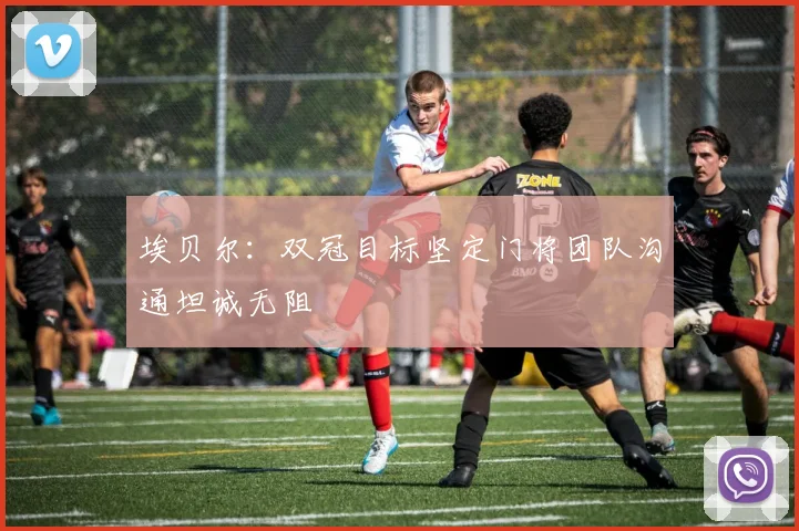 埃贝尔：双冠目标坚定门将团队沟通坦诚无阻