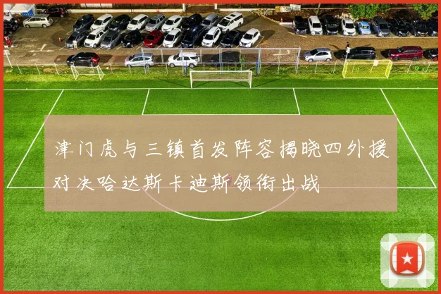 津门虎与三镇首发阵容揭晓四外援对决哈达斯卡迪斯领衔出战