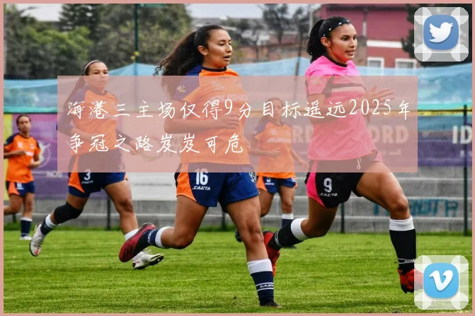 海港三主场仅得9分目标遥远2025年争冠之路岌岌可危