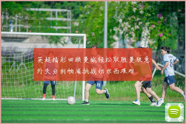 英超精彩回顾曼城轻松取胜曼联意外失分利物浦挑战切尔西艰难