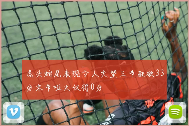虎头蛇尾表现令人失望三节狂砍33分末节哑火仅得0分