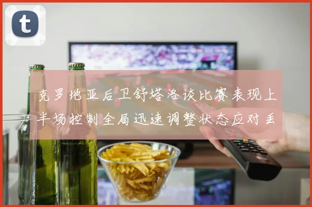 克罗地亚后卫舒塔洛谈比赛表现上半场控制全局迅速调整状态应对丢球