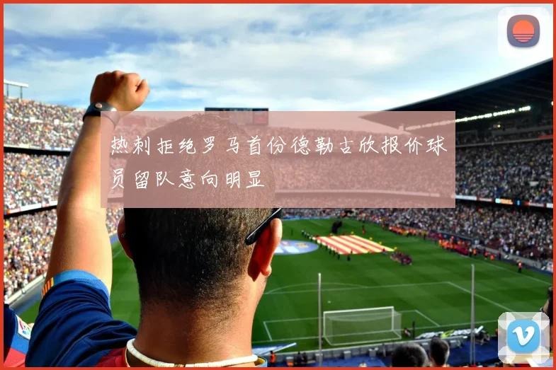 热刺拒绝罗马首份德勒古欣报价球员留队意向明显