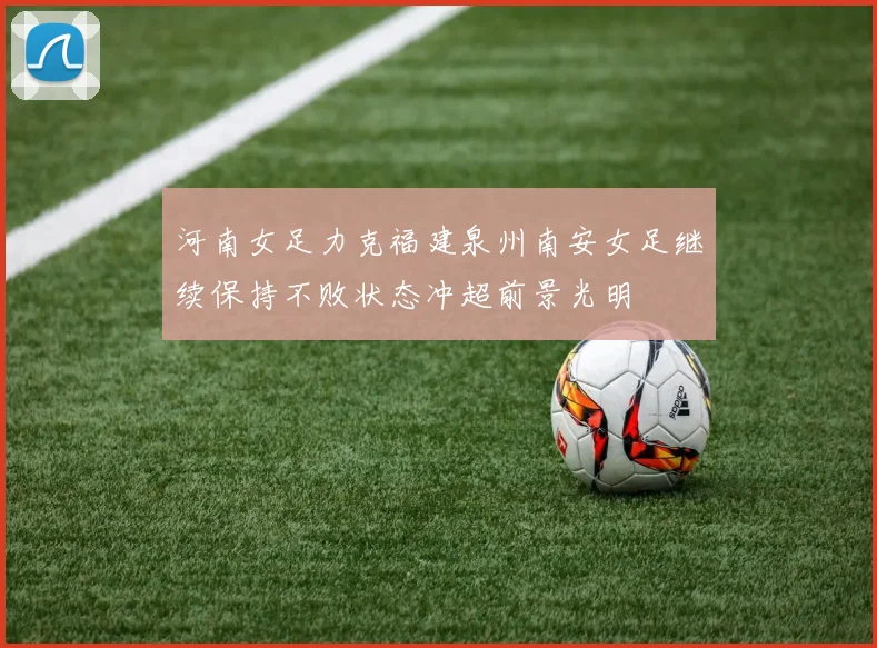 河南女足力克福建泉州南安女足继续保持不败状态冲超前景光明