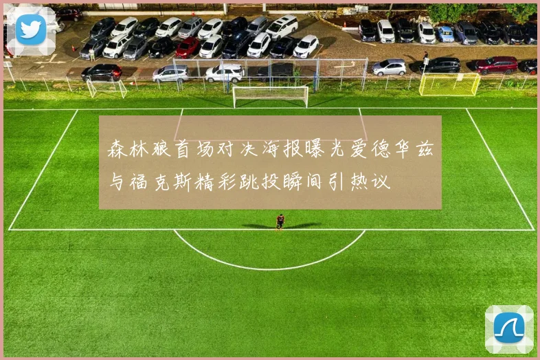 森林狼首场对决海报曝光爱德华兹与福克斯精彩跳投瞬间引热议