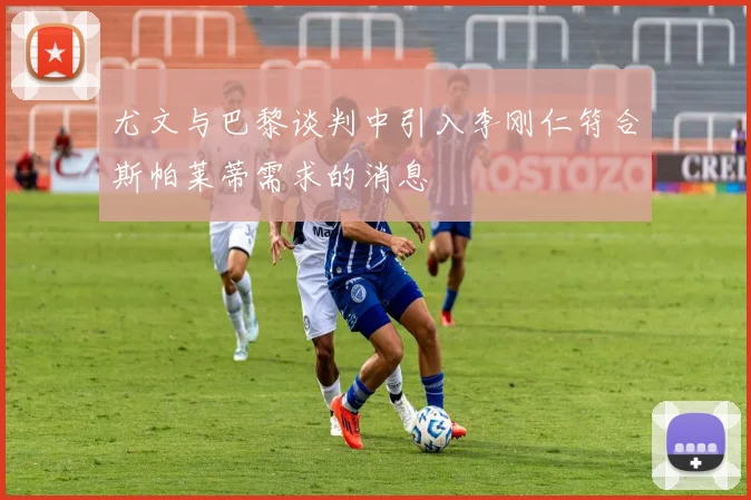 尤文与巴黎谈判中引入李刚仁符合斯帕莱蒂需求的消息
